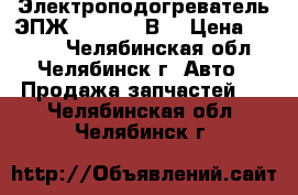 Электроподогреватель ЭПЖ -2,0 220 В  › Цена ­ 2 100 - Челябинская обл., Челябинск г. Авто » Продажа запчастей   . Челябинская обл.,Челябинск г.